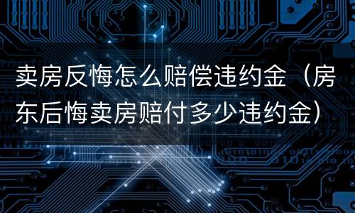 卖房反悔怎么赔偿违约金（房东后悔卖房赔付多少违约金）