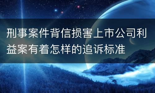 刑事案件背信损害上市公司利益案有着怎样的追诉标准