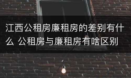 江西公租房廉租房的差别有什么 公租房与廉租房有啥区别