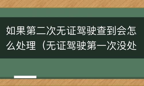 如果第二次无证驾驶查到会怎么处理（无证驾驶第一次没处理第二次）