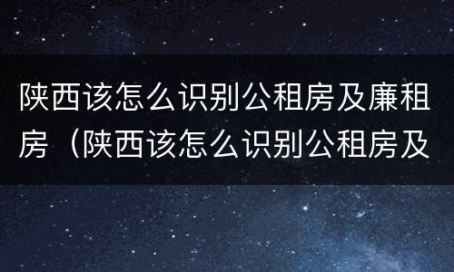 陕西该怎么识别公租房及廉租房（陕西该怎么识别公租房及廉租房呢）