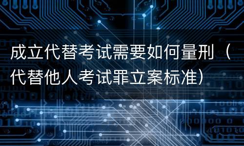 成立代替考试需要如何量刑（代替他人考试罪立案标准）