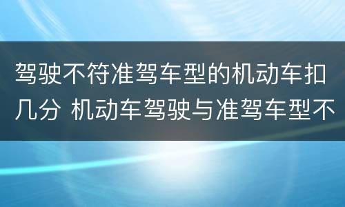 驾驶不符准驾车型的机动车扣几分 机动车驾驶与准驾车型不符的扣多少分