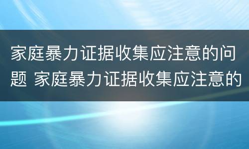 家庭暴力证据收集应注意的问题 家庭暴力证据收集应注意的问题有