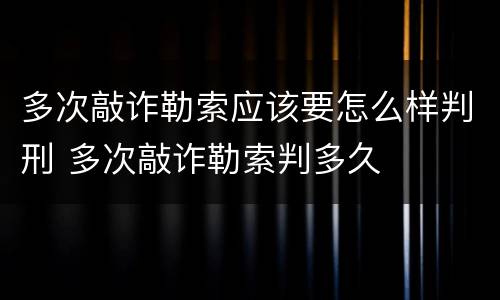 多次敲诈勒索应该要怎么样判刑 多次敲诈勒索判多久