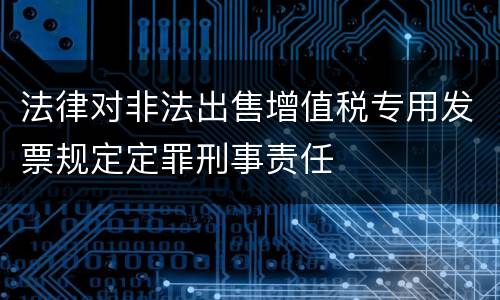 法律对非法出售增值税专用发票规定定罪刑事责任