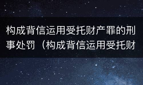 构成背信运用受托财产罪的刑事处罚（构成背信运用受托财产罪的刑事处罚案例）