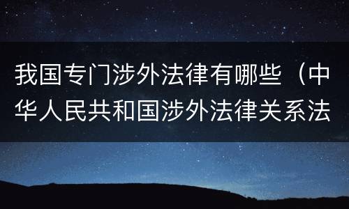 我国专门涉外法律有哪些（中华人民共和国涉外法律关系法律适用法）