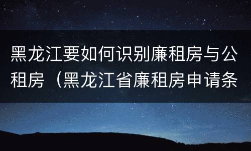 黑龙江要如何识别廉租房与公租房（黑龙江省廉租房申请条件）