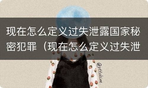 现在怎么定义过失泄露国家秘密犯罪（现在怎么定义过失泄露国家秘密犯罪行为）