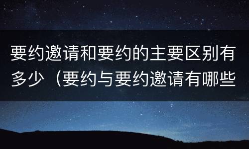 要约邀请和要约的主要区别有多少（要约与要约邀请有哪些主要区别）