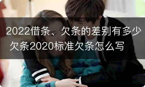 2022借条、欠条的差别有多少 欠条2020标准欠条怎么写