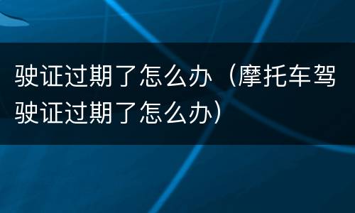 驶证过期了怎么办（摩托车驾驶证过期了怎么办）