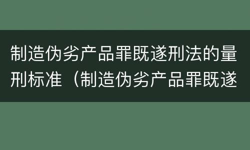 制造伪劣产品罪既遂刑法的量刑标准（制造伪劣产品罪既遂刑法的量刑标准是多少）