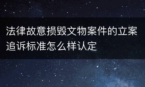 法律故意损毁文物案件的立案追诉标准怎么样认定