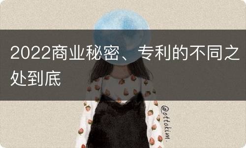 2022商业秘密、专利的不同之处到底