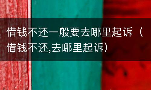 借钱不还一般要去哪里起诉（借钱不还,去哪里起诉）