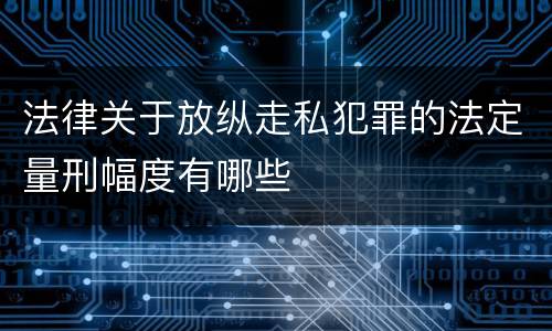 法律关于放纵走私犯罪的法定量刑幅度有哪些