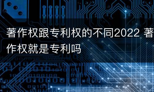 著作权跟专利权的不同2022 著作权就是专利吗