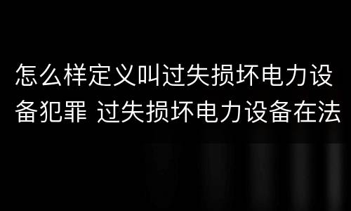 怎么样定义叫过失损坏电力设备犯罪 过失损坏电力设备在法律上是不允许量刑的