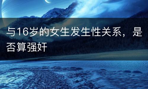 与16岁的女生发生性关系，是否算强奸
