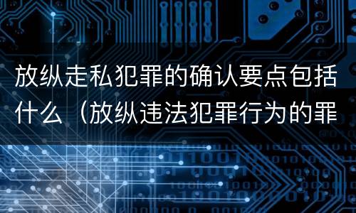 放纵走私犯罪的确认要点包括什么（放纵违法犯罪行为的罪名）