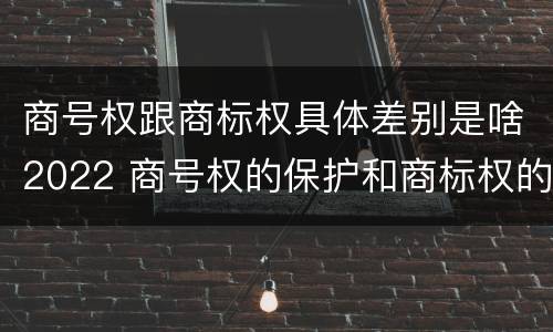 商号权跟商标权具体差别是啥2022 商号权的保护和商标权的保护一样是全国性范围的