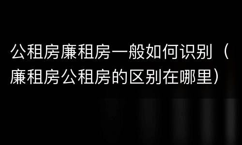 公租房廉租房一般如何识别（廉租房公租房的区别在哪里）