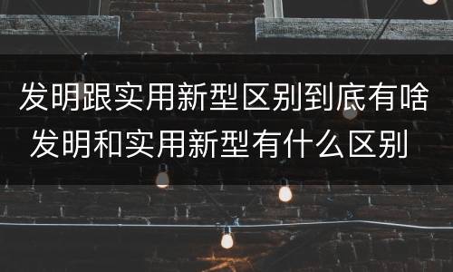 发明跟实用新型区别到底有啥 发明和实用新型有什么区别