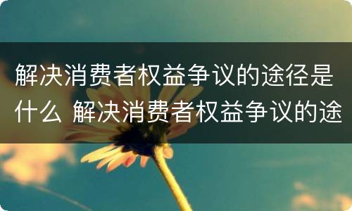解决消费者权益争议的途径是什么 解决消费者权益争议的途径有哪些