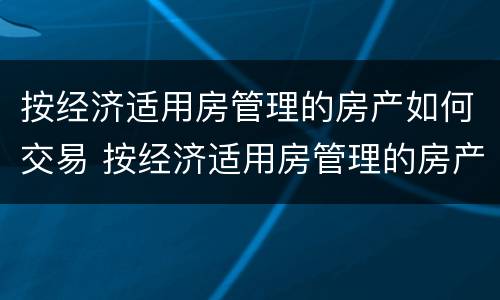 按经济适用房管理的房产如何交易 按经济适用房管理的房产如何交易使用