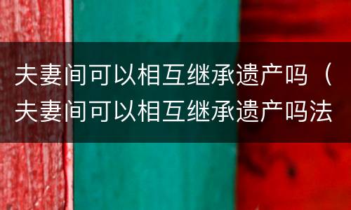 夫妻间可以相互继承遗产吗（夫妻间可以相互继承遗产吗法律规定）