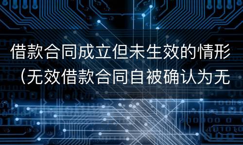 借款合同成立但未生效的情形（无效借款合同自被确认为无效之日起无效）