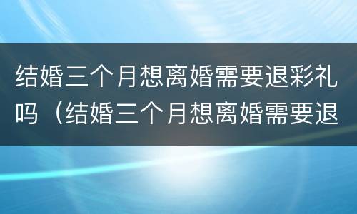 结婚三个月想离婚需要退彩礼吗（结婚三个月想离婚需要退彩礼吗女方）