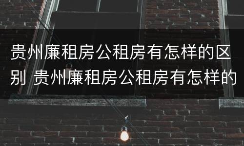 贵州廉租房公租房有怎样的区别 贵州廉租房公租房有怎样的区别和优惠
