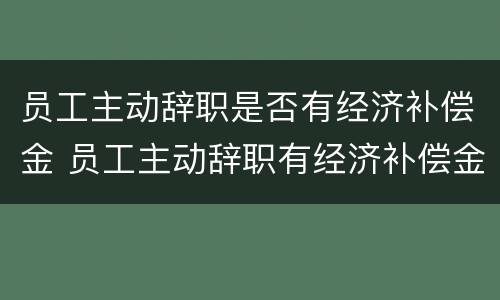 员工主动辞职是否有经济补偿金 员工主动辞职有经济补偿金吗