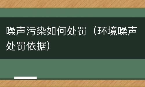 噪声污染如何处罚（环境噪声处罚依据）