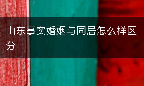 山东事实婚姻与同居怎么样区分
