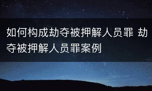 如何构成劫夺被押解人员罪 劫夺被押解人员罪案例