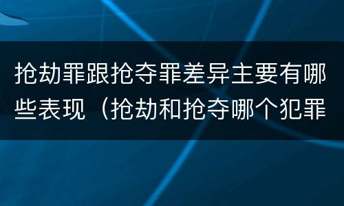 抢劫罪跟抢夺罪差异主要有哪些表现（抢劫和抢夺哪个犯罪性质严重）