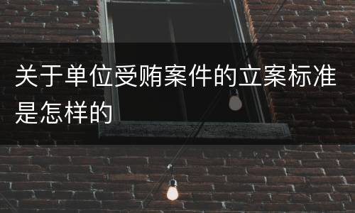 关于单位受贿案件的立案标准是怎样的