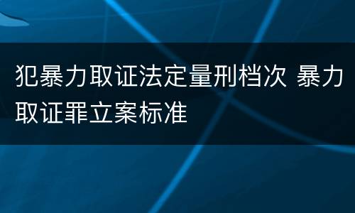 犯暴力取证法定量刑档次 暴力取证罪立案标准