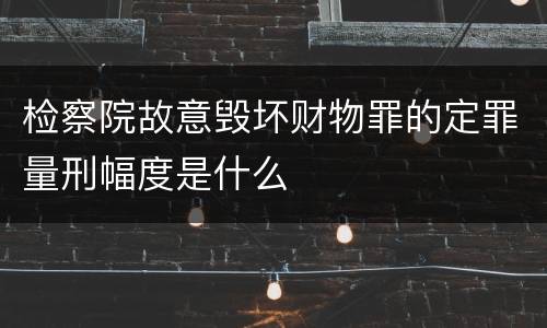 检察院故意毁坏财物罪的定罪量刑幅度是什么