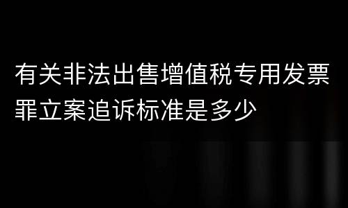 有关非法出售增值税专用发票罪立案追诉标准是多少