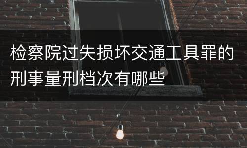 检察院过失损坏交通工具罪的刑事量刑档次有哪些