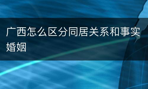 广西怎么区分同居关系和事实婚姻