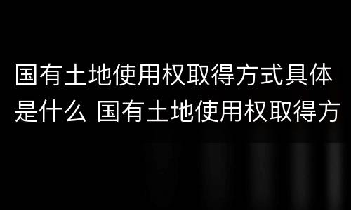 国有土地使用权取得方式具体是什么 国有土地使用权取得方式具体是什么意思