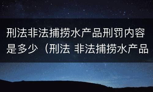 刑法非法捕捞水产品刑罚内容是多少（刑法 非法捕捞水产品罪）