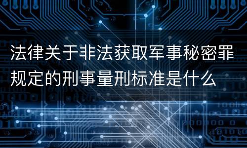 法律关于非法获取军事秘密罪规定的刑事量刑标准是什么