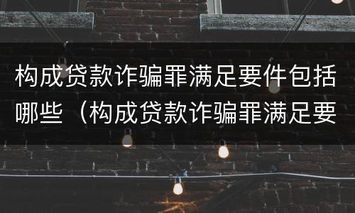 构成贷款诈骗罪满足要件包括哪些（构成贷款诈骗罪满足要件包括哪些内容）